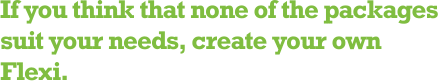 If you think that none of the packages suit your needs, create your own Flexi.