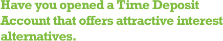 Have you opened a Time Deposit Account that offers attractive interest alternatives.