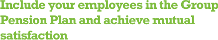 Include your employees in the Group Pension Plan and achieve mutual satisfaction.