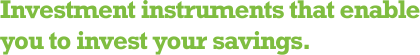 Investment instruments that enable you to invest your savings