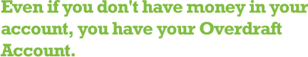 Even if you don't have money in your account, you have your Overdraft Account.