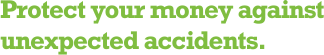 Protect your money against unexpected accidents.