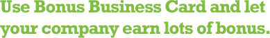 Use Bonus Business Card and let your company earn lots of bonus.