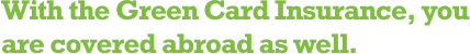 With the Green Card Insurance, you are covered abroad as well.
