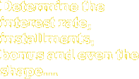 Determine the interest rate, installments, bonus and even the shape...