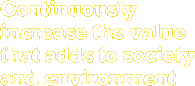 Continously increase the value that adds to society and environment